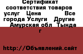 Сертификат соответствия товаров, услуг › Цена ­ 4 000 - Все города Услуги » Другие   . Амурская обл.,Тында г.